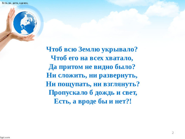 Есть ли, дети, одеяло, Чтоб всю Землю укрывало? Чтоб его на всех хватало, Да притом не видно было? Ни сложить, ни развернуть,  Ни пощупать, ни взглянуть?  Пропускало б дождь и свет,  Есть, а вроде бы и нет?!
