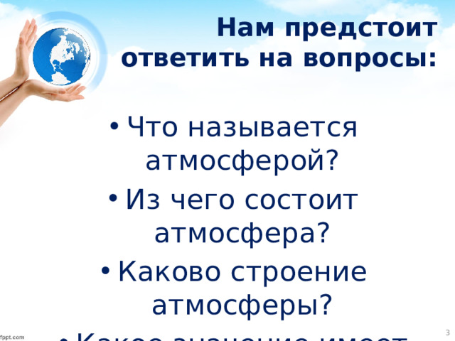 Нам предстоит ответить на вопросы: Что называется атмосферой? Из чего состоит атмосфера? Каково строение атмосферы? Какое значение имеет атмосфера для нашей планеты?