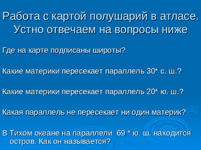Работа с картой полушарий в атласе. Устно отвечаем на вопросы ниже Где на карте подписаны широты? Какие материки пересекает параллель 30* с. ш.? Какие материки пересекает параллель 20* ю. ш.? Какая параллель не пересекает ни один материк? В Тихом океане на параллели 69 * ю. ш. находится остров. Как он называется?
