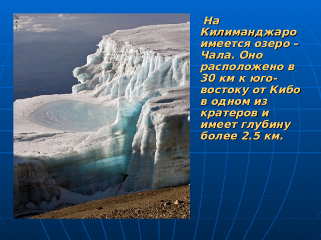 На Килиманджаро имеется озеро –Чала. Оно расположено в 30 км к юго-востоку от Кибо в одном из кратеров и имеет глубину более 2.5 км.
