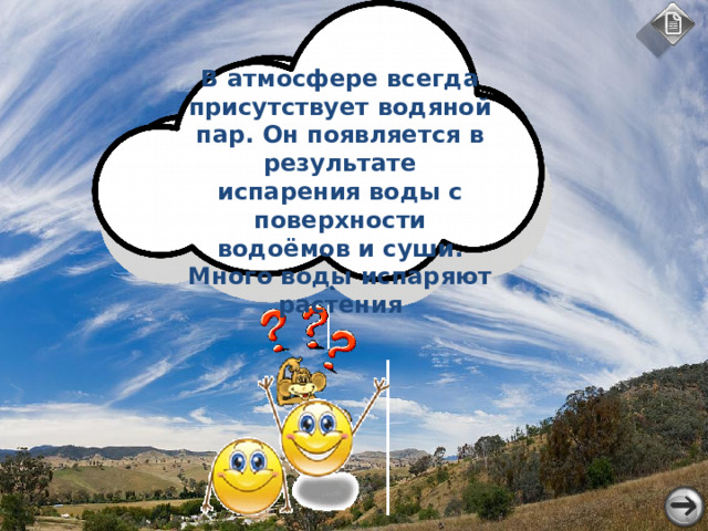 В атмосфере всегда присутствует водяной пар. Он появляется в результате испарения воды с поверхности водоёмов и суши. Много воды испаряют растения Откуда берётся влага в атмосфере? Приведите доказательства того, что в воздухе есть водяной пар.