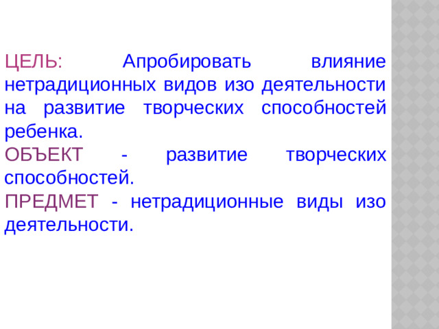 ЦЕЛЬ: Апробировать влияние нетрадиционных видов изо деятельности на развитие творческих способностей ребенка. ОБЪЕКТ - развитие творческих способностей. ПРЕДМЕТ - нетрадиционные виды изо деятельности.