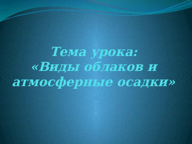 Тема урока:  «Виды облаков и атмосферные осадки»