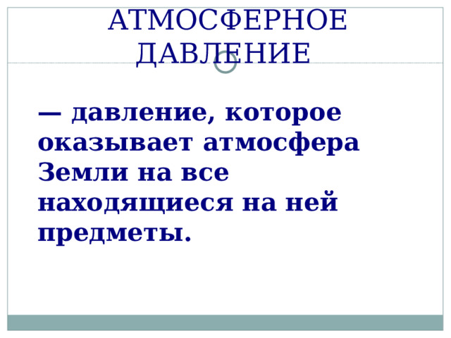 АТМОСФЕРНОЕ ДАВЛЕНИЕ — давление, которое оказывает атмосфера Земли на все находящиеся на ней предметы.