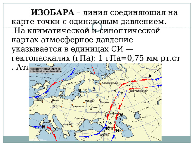 ИЗОБАРА – линия соединяющая на карте точки с одинаковым давлением.  На климатической и синоптической картах атмосферное давление указывается в единицах СИ — гектопаскалях (гПа): 1 гПа=0,75 мм рт.ст . Атлас с.27!!!