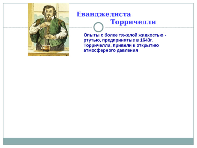 Еванджелиста Торричелли Опыты с более тяжелой жидкостью - ртутью, предпринятые в 1643г. Торричелли, привели к открытию атмосферного давления