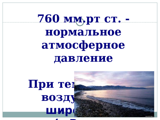 760 мм.рт ст. - нормальное атмосферное давление При температуре воздуха 0 ⁰ на широте 45 ⁰ (в России побережье Балтийского моря)