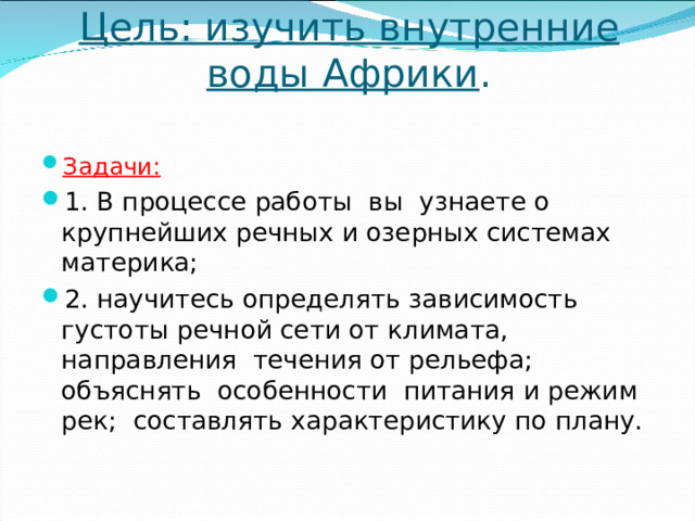 Цель: изучить внутренние воды Африки .   Задачи:  1. В процессе работы вы узнаете о крупнейших речных и озерных системах материка; 2. научитесь определять зависимость густоты речной сети от климата, направления течения от рельефа; объяснять особенности питания и режим рек; составлять характеристику по плану.  