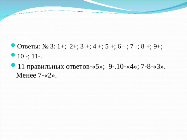Ответы: № 3: 1+; 2+; 3 +; 4 +; 5 +; 6 - ; 7 -; 8 +; 9+; 10 -; 11-. 11 правильных ответов-«5»; 9-.10-«4»; 7-8-«3». Менее 7-«2».
