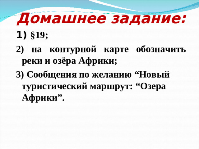 Домашнее задание: 1) §19; 2) на контурной карте обозначить реки и озёра Африки; 3)  Сообщения по желанию “Новый туристический маршрут: “Озера Африки”.