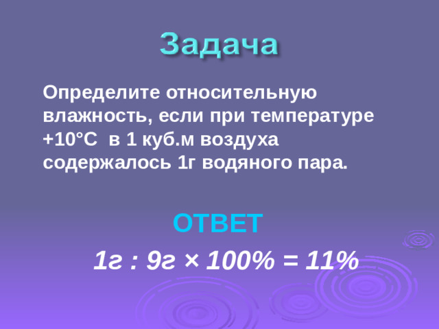 Определите относительную влажность, если при температуре +10°С в 1 куб.м воздуха содержалось 1г водяного пара.   ОТВЕТ  1г : 9г × 100% = 11%