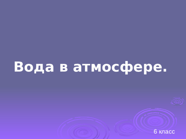 Вода в атмосфере.  6 класс