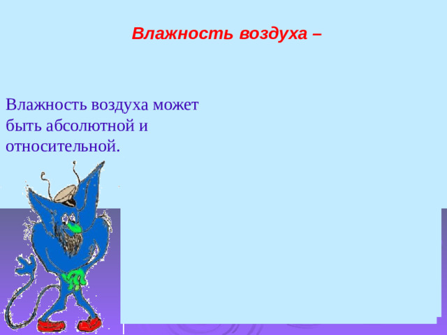 Влажность воздуха – содержание водяного пара в возд ухе. Влажность воздуха может быть абсолютной и относительной. Абсолютная влажность (количество водяного пара в граммах, которое содержится в 1 м³ воздуха)