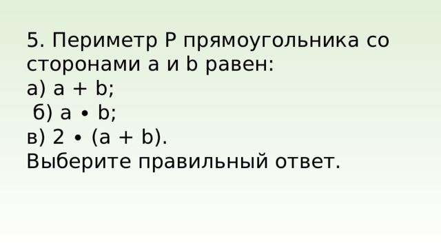 5. Периметр P прямоугольника со сторонами a и b равен: а) a + b;  б) a ∙ b; в) 2 ∙ (a + b). Выберите правильный ответ.
