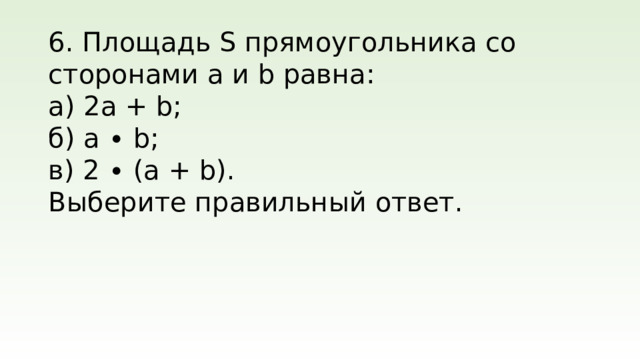 6. Площадь S прямоугольника со сторонами a и b равна: а) 2a + b; б) a ∙ b; в) 2 ∙ (a + b). Выберите правильный ответ.