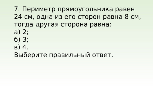 7. Периметр прямоугольника равен 24 см, одна из его сторон равна 8 см, тогда другая сторона равна: а) 2; б) 3; в) 4. Выберите правильный ответ.
