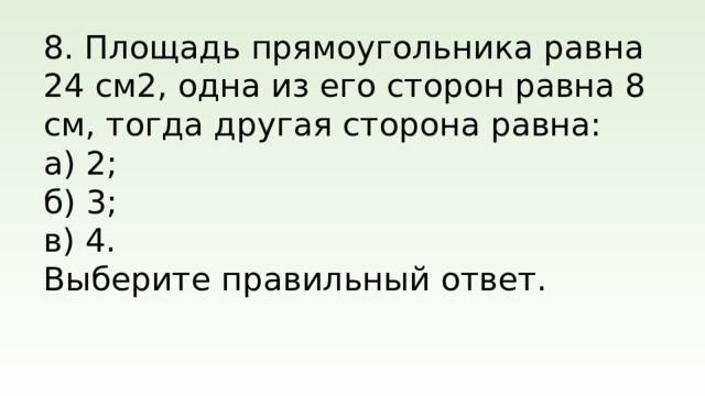 8. Площадь прямоугольника равна 24 см2, одна из его сторон равна 8 см, тогда другая сторона равна: а) 2; б) 3; в) 4. Выберите правильный ответ.