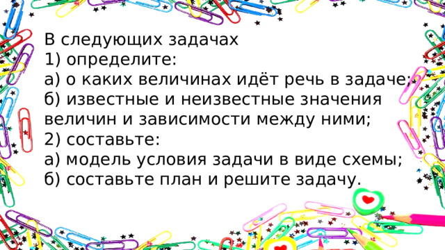 В следующих задачах 1) определите: а) о каких величинах идёт речь в задаче; б) известные и неизвестные значения величин и зависимости между ними; 2) составьте: а) модель условия задачи в виде схемы; б) составьте план и решите задачу.