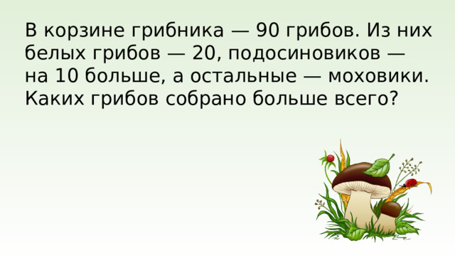 В корзине грибника — 90 грибов. Из них белых грибов — 20, подосиновиков — на 10 больше, а остальные — моховики. Каких грибов собрано больше всего?