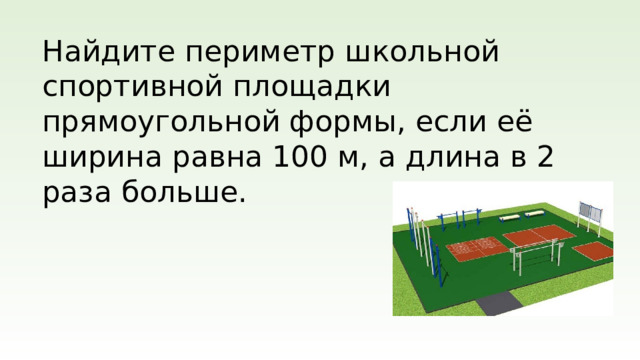 Найдите периметр школьной спортивной площадки прямоугольной формы, если её ширина равна 100 м, а длина в 2 раза больше.