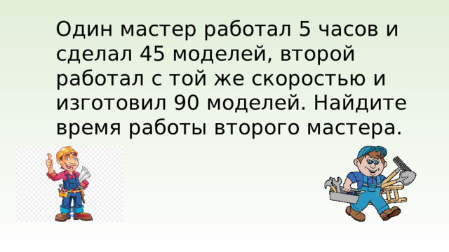 Один мастер работал 5 часов и сделал 45 моделей, второй работал с той же скоростью и изготовил 90 моделей. Найдите время работы второго мастера.