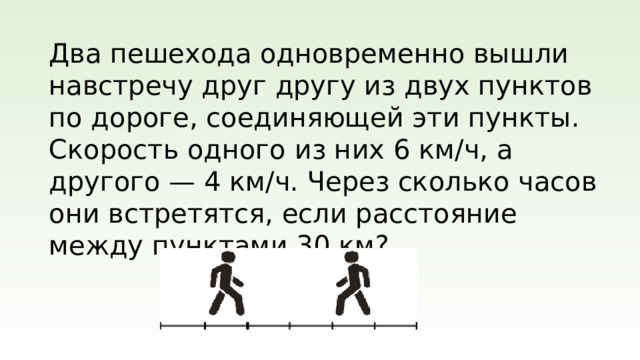 Два пешехода одновременно вышли навстречу друг другу из двух пунктов по дороге, соединяющей эти пункты. Скорость одного из них 6 км/ч, а другого — 4 км/ч. Через сколько часов они встретятся, если расстояние между пунктами 30 км?