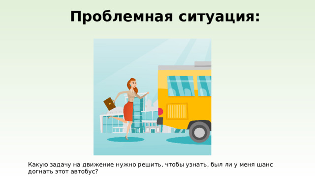 Проблемная ситуация: Какую задачу на движение нужно решить, чтобы узнать, был ли у меня шанс догнать этот автобус?