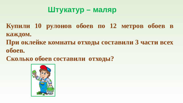 Штукатур – маляр Купили 10 рулонов обоев по 12 метров обоев в каждом. При оклейке комнаты отходы составили 3 части всех обоев. Сколько обоев составили отходы?