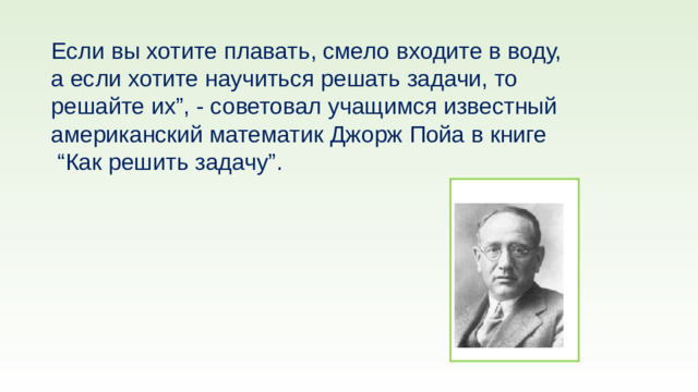 Если вы хотите плавать, смело входите в воду, а если хотите научиться решать задачи, то решайте их”, - советовал учащимся известный американский математик Джорж Пойа в книге “ Как решить задачу”.