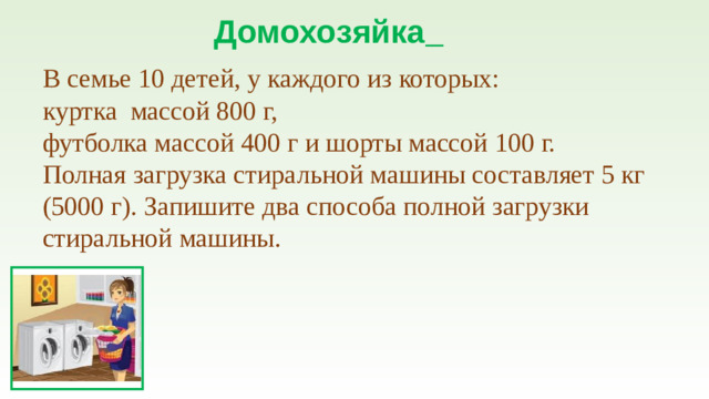 Домохозяйка   В семье 10 детей, у каждого из которых:  куртка массой 800 г,  футболка массой 400 г и шорты массой 100 г.  Полная загрузка стиральной машины составляет 5 кг (5000 г). Запишите два способа полной загрузки стиральной машины.