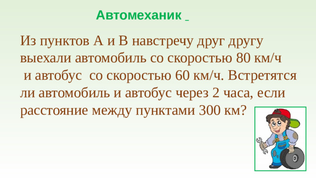 Автомеханик  Из пунктов А и В навстречу друг другу выехали автомобиль со скоростью 80 км/ч  и автобус со скоростью 60 км/ч. Встретятся ли автомобиль и автобус через 2 часа, если расстояние между пунктами 300 км?