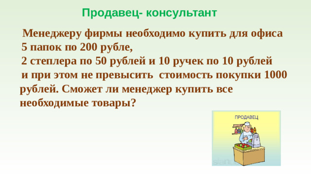 Продавец- консультант  Менеджеру фирмы необходимо купить для офиса  5 папок по 200 рубле,  2 степлера по 50 рублей и 10 ручек по 10 рублей  и при этом не превысить стоимость покупки 1000 рублей. Сможет ли менеджер купить все необходимые товары?