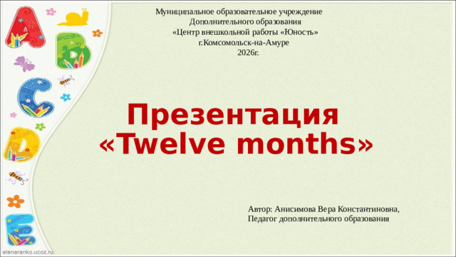 Автор: Анисимова Вера Константиновна, Педагог дополнительного образования Муниципальное образовательное учреждение  Дополнительного образования  «Центр внешкольной работы «Юность»  г.Комсомольск-на-Амуре  2026г.    Презентация  «Twelve months»
