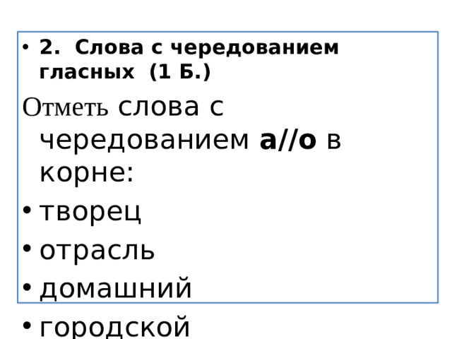 2.  Слова с чередованием гласных  (1 Б.) Отметь  слова с чередованием  а//о  в корне: творец отрасль домашний городской