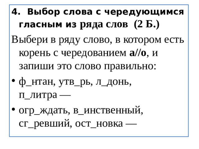 4.  Выбор слова с чередующимся гласным из ряда слов  (2 Б.) Выбери в ряду слово, в котором есть корень с чередованием  а//о ,   и запиши это слово правильно: 