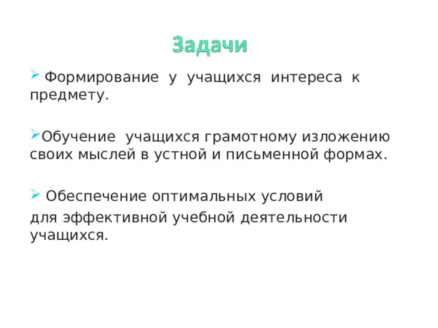 Формирование у учащихся интереса к предмету. Обучение учащихся грамотному изложению своих мыслей в устной и письменной формах.  Обеспечение оптимальных условий