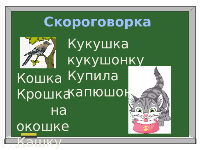 Скороговорка           Кукушка кукушонку Купила капюшон . Кошка Крошка  на окошке Кашку кушала  по крошке.