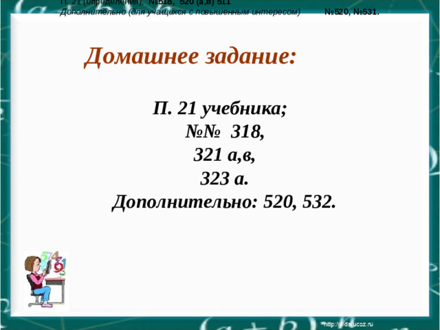 П. 21 (определения),  №518, 520 (а,в) 511 Дополнительно (для учащихся с повышенным интересом)  №520, №531.  Домашнее задание: П. 21 учебника; №№ 318, 321 а,в, 323 а. Дополнительно: 520, 532.