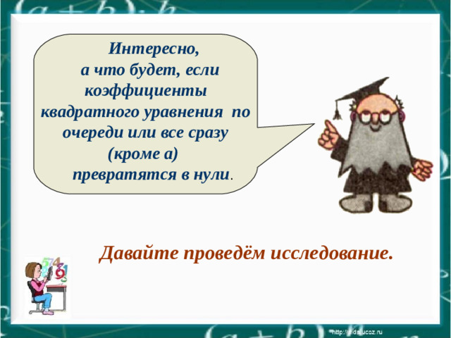 Интересно, а что будет, если коэффициенты квадратного уравнения по очереди или все сразу (кроме а) превратятся в нули .  Давайте проведём исследование.