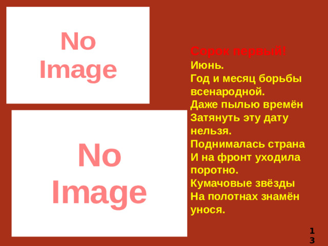 Сорок первый! Июнь.  Год и месяц борьбы всенародной.  Даже пылью времён  Затянуть эту дату нельзя.  Поднималась страна  И на фронт уходила поротно.  Кумачовые звёзды  На полотнах знамён унося. 13