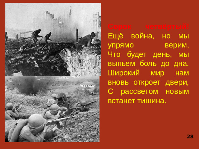 Сорок четвёртый!  Ещё война, но мы упрямо верим,  Что будет день, мы выпьем боль до дна.  Широкий мир нам вновь откроет двери,  С рассветом новым встанет тишина. 28