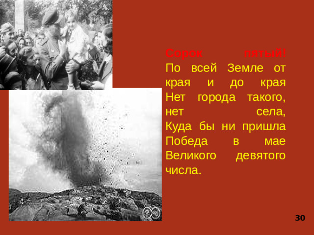 Сорок пятый!  По всей Земле от края и до края  Нет города такого, нет села,  Куда бы ни пришла Победа в мае  Великого девятого числа. 30