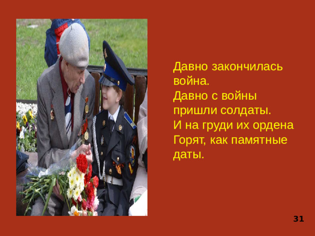 Давно закончилась война. Давно с войны пришли солдаты. И на груди их ордена Горят, как памятные даты. 31