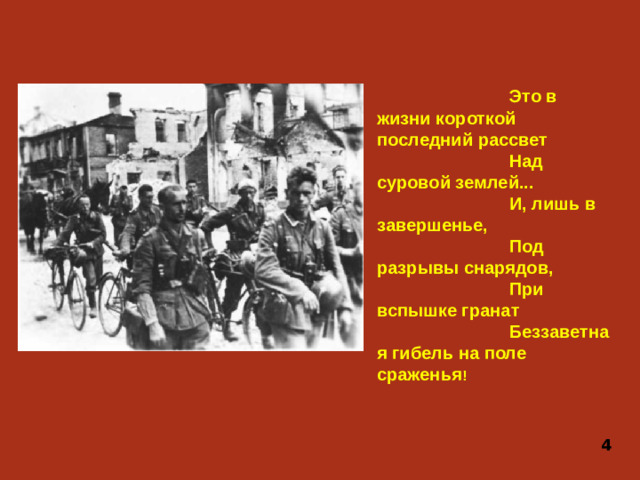 Это в жизни короткой последний рассвет Над суровой землей... И, лишь в завершенье, Под разрывы снарядов, При вспышке гранат Беззаветная гибель на поле сраженья ! 4