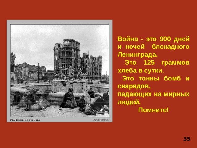 Война - это 900 дней и ночей блокадного Ленинграда.  Это 125 граммов хлеба в сутки.  Это тонны бомб и снарядов, падающих на мирных людей. Помните! 35