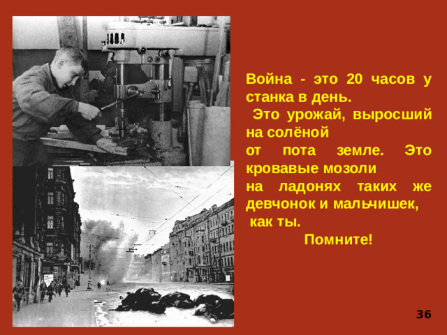 Война - это 20 часов у станка в день.  Это урожай, выросший на солёной от пота земле. Это кровавые мозоли на ладонях таких же девчонок и мальчишек,  как ты. Помните! 36