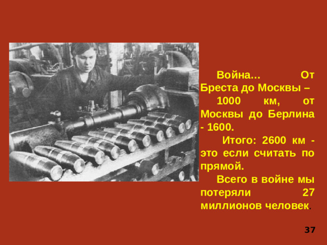 Война… От Бреста до Москвы – 1000 км, от Москвы до Берлина - 1600.  Итого: 2600 км - это если считать по прямой. Всего в войне мы потеряли 27 миллионов человек . 37