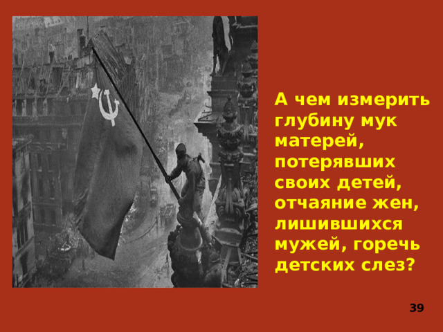 А чем измерить глубину мук матерей, потерявших своих детей, отчаяние жен, лишившихся мужей, горечь детских слез? 39