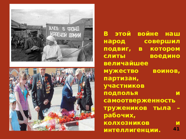 В этой войне наш народ совершил подвиг, в котором слиты воедино величайшее мужество воинов, партизан, участников подполья и самоотверженность тружеников тыла – рабочих, колхозников и интеллигенции. 41