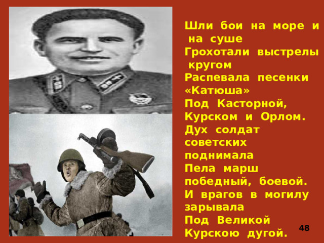 Шли бои на море и на суше Грохотали выстрелы кругом Распевала песенки «Катюша» Под Касторной, Курском и Орлом. Дух солдат советских поднимала Пела марш победный, боевой. И врагов в могилу зарывала Под Великой Курскою дугой. 48
